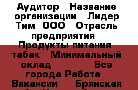 Аудитор › Название организации ­ Лидер Тим, ООО › Отрасль предприятия ­ Продукты питания, табак › Минимальный оклад ­ 37 000 - Все города Работа » Вакансии   . Брянская обл.,Новозыбков г.